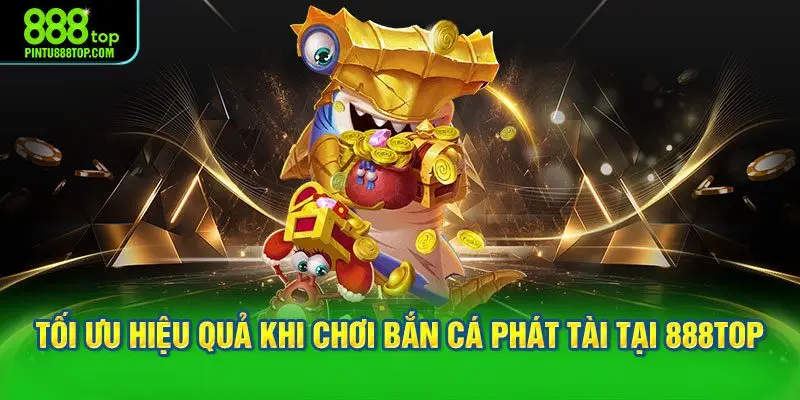 Cách tối ưu hiệu quả khi chơi bắn cá phát tài tại 888TOP