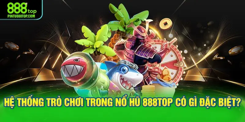 Hệ thống trò chơi trong nổ hũ 888TOP có gì đặc biệt?