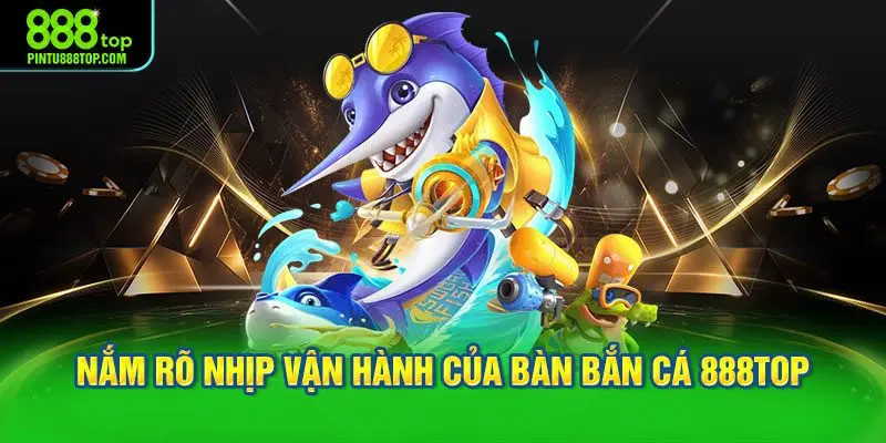 Nắm rõ nhịp vận hành của bàn bắn cá 888TOP